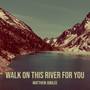 Walk on This River for You