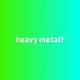 heavy metal? (Explicit)