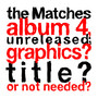 the Matches album 4, unreleased; graphics? title? or not needed?