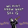 We Don't Know What Ska Is (Explicit)