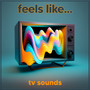 Feels Like... TV Sounds