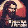 If Jesus Was A Vampire