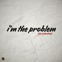 I'm the Problem