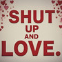 Shut up and Love.