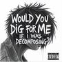 would you dig for me if I was decomposing? (Explicit)