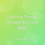 I Am the Thread Through All I have Been