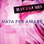 Nata per amare (Havana Mix)