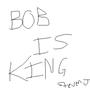 BOB IS KING/GOD AND I LOVE HIM