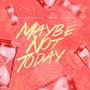 Maybe Not Today