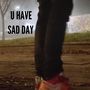 U Have Sad Day