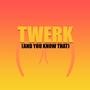 Twerk (And You Know That)