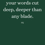 Your Words Cut Deep, Deeper Than Any Blade.