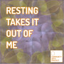 Resting Takes It Out Of Me