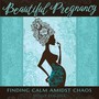 Beautiful Pregnancy: Finding Calm Amidst Chaos