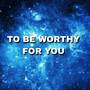 To Be Worthy For You