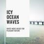 Icy Ocean Waves - White Noise Music for Pleasant Nature