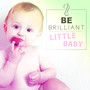 Be Brilliant, Little Baby – Music for Listening and Relaxation, Development Songs, Classical Sounds, Build Your Baby IQ