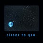 closer to you