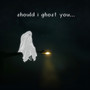 Should I Ghost You...