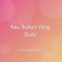 Kau Bukan Yang Dulu