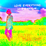 Love Everything, Love Everyone...