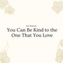 You Can Be Kind to the One That You Love