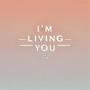 I'm living you