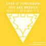 Even If Tomorrow You Are Broken