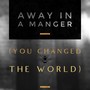 Away in a Manger (You Changed the World)