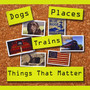 Dogs, Trains, Places & Things That Matter