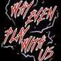 Why Even Play With Us (Explicit)