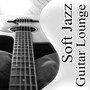 Soft Jazz Guitar Lounge: The Best Relaxing Instrumental Music, Acoustic Guitar, Sexy Songs, Happy Life & Well Being, Chill Out