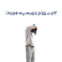 i hope my music piss u off