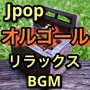 Jpop オルゴール (リラックスBGM)