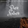 Pure Nature: Ambient Music with Waterfall, Rain and Sea, Sounds of Mother Nature, River, Forest and Birds