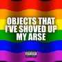 Objects That I've Shoved Up My Arse (Explicit)