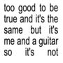 too good to be true and it's the same but it's me and a guitar so it's not