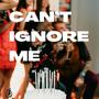 Can't Ignore Me