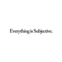 Everything is Subjective.