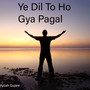 Ye Dil To Ho Gya Pagal