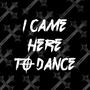 I Came Here To Dance