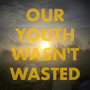 Our Youth Wasn't Wasted (Explicit)