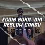 EGOIS SUKA DIA RESLOW CANDU