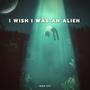 I Wish I Was An Alien