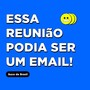 Essa reunião podia ser um email