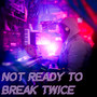 Not Ready to Break Twice