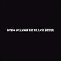 WHO WANNA BE BLACK STILL (Explicit)