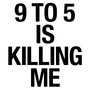 9 TO 5 IS KILLING ME