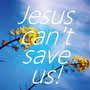 Jesus can't save us!