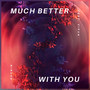 Much Better With You